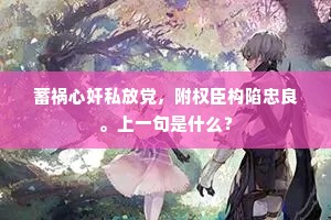 蓄祸心奸私放党，附权臣构陷忠良。上一句是什么？