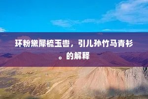 环粉黛犀梳玉辔，引儿孙竹马青衫。的解释