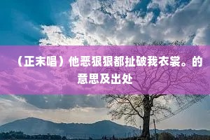 （正末唱）他恶狠狠都扯破我衣裳。的意思及出处