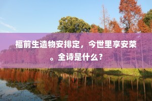 福前生造物安排定，今世里享安荣。全诗是什么？