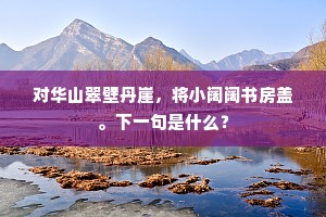 对华山翠壁丹崖，将小阔阔书房盖。下一句是什么？
