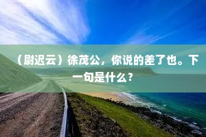 （尉迟云）徐茂公，你说的差了也。下一句是什么？