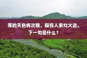 等的天色将次晚，躲在人家灶火边。下一句是什么？