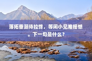 落拓垂涎待拉馋,等闲小见难摇憾。下一句是什么? 落拓垂涎待拉馋,等闲小见难摇憾。下一句是什么?