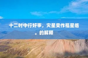 十二时中行好事,灾星变作福星临。的解释 十二时中行好事,灾星变作福星临。的解释