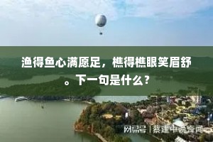 渔得鱼心满愿足，樵得樵眼笑眉舒。下一句是什么？