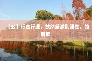 【幺】行走行迎，故然怒激刚强性。的解释
