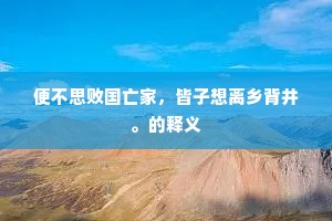 便不思败国亡家，皆子想离乡背井。的释义