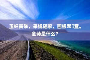 玉纤高举，采绳轻掣，画板双查。全诗是什么？