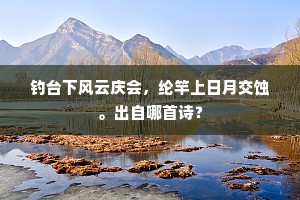 钓台下风云庆会,纶竿上日月交蚀。出自哪首诗? 钓台下风云庆会,纶竿上日月交蚀。出自哪首诗?