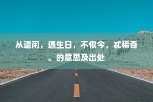 从退闲，遇生日，不似今，忒稀奇。的意思及出处