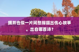 拥并也似一片闲愁撺掇出伤心故事。出自哪首诗? 拥并也似一片闲愁撺掇出伤心故事。出自哪首诗?