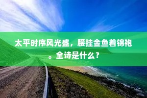 太平时序风光盛,腰挂金鱼着锦袍。全诗是什么? 太平时序风光盛,腰挂金鱼着锦袍。全诗是什么?