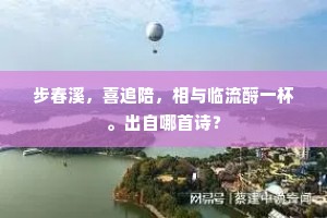 步春溪，喜追陪，相与临流酹一杯。出自哪首诗？