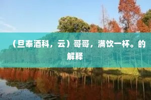 （旦奉酒科，云）哥哥，满饮一杯。的解释