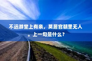 不远游堂上有亲，莫居官朝里无人。上一句是什么？