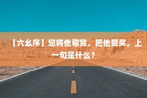 【六幺序】您将他称赏，把他赞奖。上一句是什么？