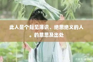 此人是个短见薄识、绝恩绝义的人。的意思及出处