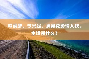 吟魂醉,饮兴足,满身花影倩人扶。全诗是什么? 吟魂醉,饮兴足,满身花影倩人扶。全诗是什么?