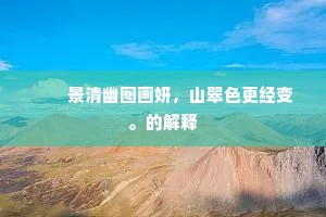 　　景清幽图画妍，山翠色更经变。的解释
