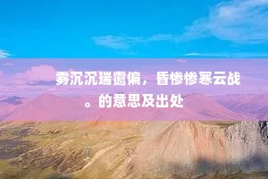 　　雾沉沉瑞霭偏，昏惨惨寒云战。的意思及出处