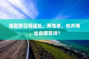 偶因那日相逢处，两情牵，他共俺。出自哪首诗？