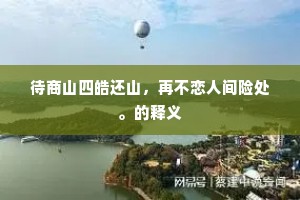 待商山四皓还山，再不恋人间险处。的释义