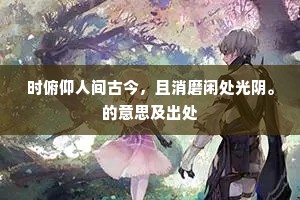时俯仰人间古今，且消磨闲处光阴。的意思及出处