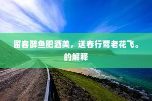 留客醉鱼肥酒美,送春行莺老花飞。的解释 留客醉鱼肥酒美,送春行莺老花飞。的解释