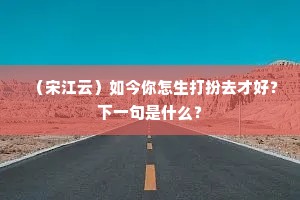 （宋江云）如今你怎生打扮去才好？下一句是什么？