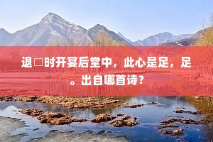 退□时开宴后堂中，此心是足，足。出自哪首诗？