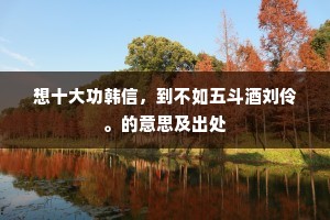 想十大功韩信，到不如五斗酒刘伶。的意思及出处