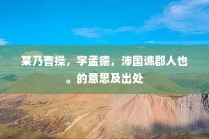 某乃曹操，字孟德，沛国谯郡人也。的意思及出处