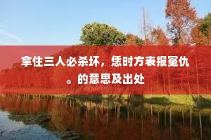 拿住三人必杀坏，恁时方表报冤仇。的意思及出处