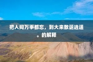 把人间万事都忘，到大来散诞逍遥。的解释