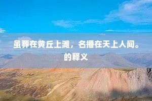 虽葬在黄丘上滩，名播在天上人间。的释义