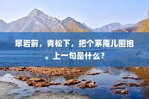 翠岩前，青松下，把个茅庵儿围抱。上一句是什么？