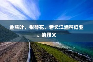 金蕉叶，银萼花，卷长江酒杯低亚。的释义