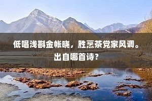 低唱浅斟金帐晓，胜烹茶党家风调。出自哪首诗？