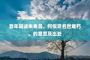 昔年闻说朱寿昌，何似贤名世难朽。的意思及出处