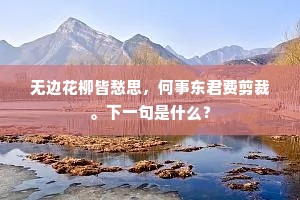 无边花柳皆愁思,何事东君费剪裁。下一句是什么? 无边花柳皆愁思,何事东君费剪裁。下一句是什么?