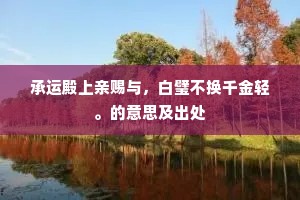 承运殿上亲赐与，白璧不换千金轻。的意思及出处
