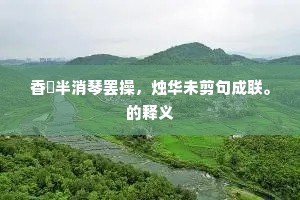 香灺半消琴罢操，烛华未剪句成联。的释义