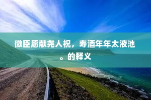 微臣愿献尧人祝,寿酒年年太液池。的释义 微臣愿献尧人祝,寿酒年年太液池。的释义