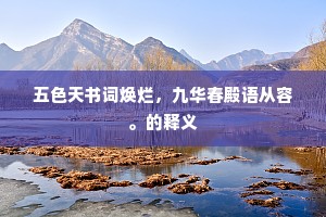 五色天书词焕烂，九华春殿语从容。的释义