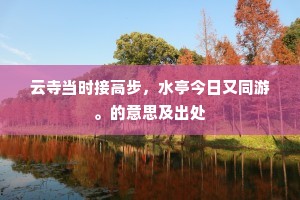云寺当时接高步，水亭今日又同游。的意思及出处