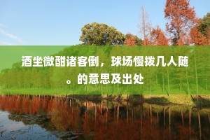 酒坐微酣诸客倒，球场慢拨几人随。的意思及出处