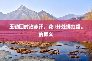 玉勒回时沾赤汗，花鬉分处拂红缨。的释义