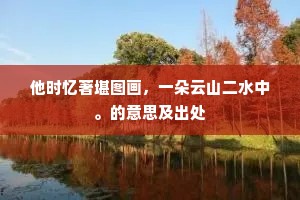 他时忆著堪图画，一朵云山二水中。的意思及出处