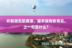 吟鬓渐无前度漆，寝衣犹有昨宵云。上一句是什么？